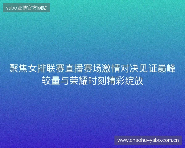 聚焦女排联赛直播赛场激情对决见证巅峰较量与荣耀时刻精彩绽放